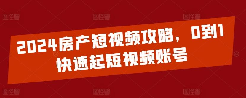 2024房产短视频攻略，0到1快速起短视频账号K叔网赚资源-网赚项目-副业赚钱-互联网创业-资源整合K叔网赚资源