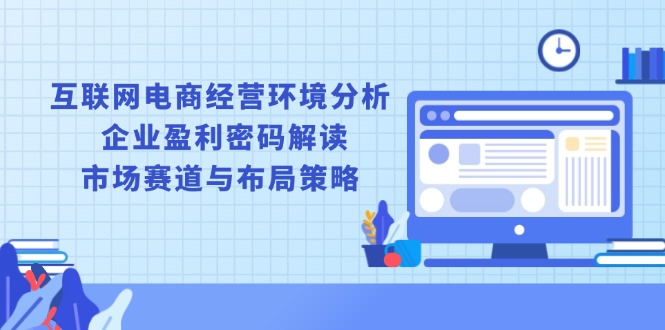 互联网电商经营环境分析, 企业盈利密码解读, 市场赛道与布局策略K叔网赚资源-网赚项目-副业赚钱-互联网创业-资源整合K叔网赚资源