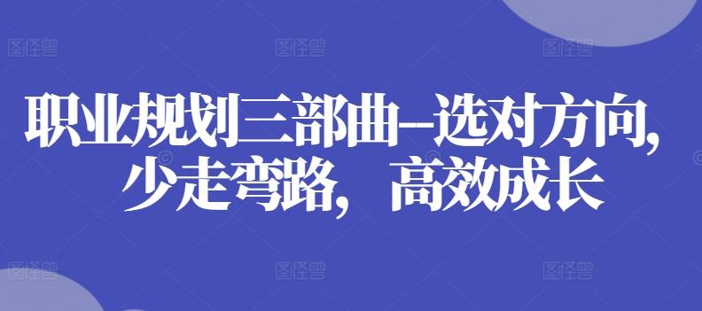 职业规划三部曲–选对方向，少走弯路，高效成长K叔网赚资源-网赚项目-副业赚钱-互联网创业-资源整合K叔网赚资源