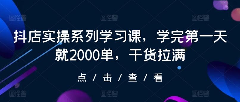 抖店实操系列学习课，学完第一天就2000单，干货拉满K叔网赚资源-网赚项目-副业赚钱-互联网创业-资源整合K叔网赚资源