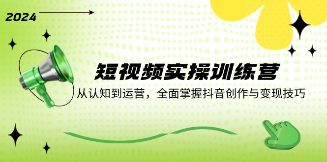 短视频实操训练营：从认知到运营，全面掌握抖音创作与变现技巧K叔网赚资源-网赚项目-副业赚钱-互联网创业-资源整合K叔网赚资源