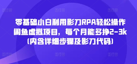 零基础小白利用影刀RPA轻松操作闲鱼虚拟项目，每个月能多挣2-3k(内含详细步骤及影刀代码)K叔网赚资源-网赚项目-副业赚钱-互联网创业-资源整合K叔网赚资源
