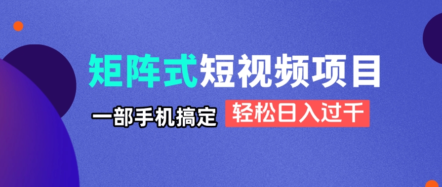 矩阵式短视频项目揭秘，一部手机搞定，轻松日入过千K叔网赚资源-网赚项目-副业赚钱-互联网创业-资源整合K叔网赚资源