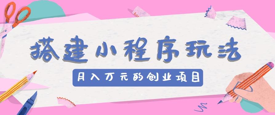 搭建小程序玩法分享，如何开启月收入万元的创业项目K叔网赚资源-网赚项目-副业赚钱-互联网创业-资源整合K叔网赚资源