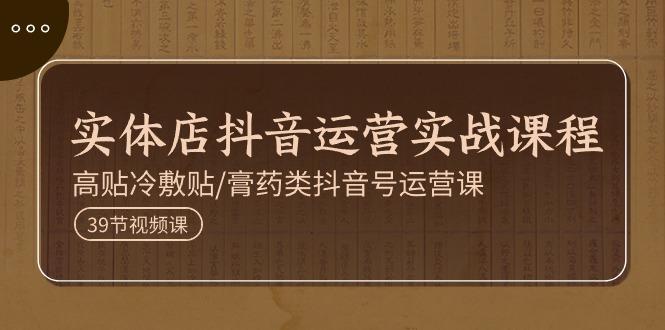 实体店抖音运营实操课程，高贴冷敷贴/膏药类抖音号运营课(39节)K叔网赚资源-网赚项目-副业赚钱-互联网创业-资源整合K叔网赚资源