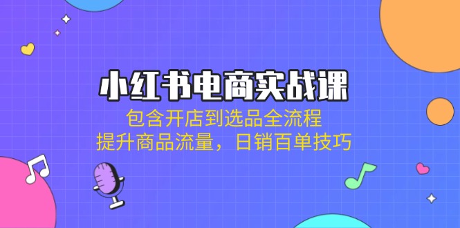 小红书电商实战课：包含开店到选品全流程，提升商品流量，日销百单技巧K叔网赚资源-网赚项目-副业赚钱-互联网创业-资源整合K叔网赚资源