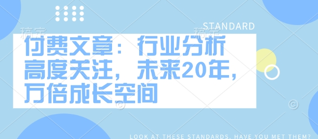 付费文章：行业分析 高度关注，未来20年，万倍成长空间K叔网赚资源-网赚项目-副业赚钱-互联网创业-资源整合K叔网赚资源
