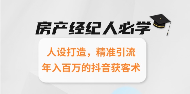 房产经纪人必学：人设打造，精准引流，年入百万的抖音获客术K叔网赚资源-网赚项目-副业赚钱-互联网创业-资源整合K叔网赚资源