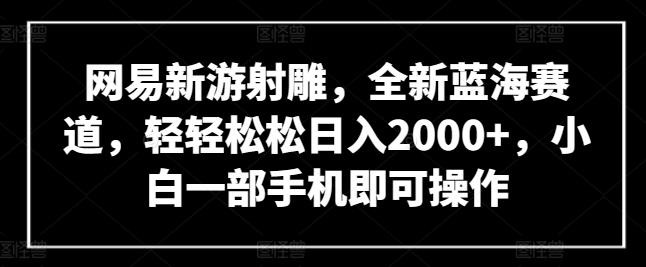 网易新游射雕，全新蓝海赛道，轻轻松松日入2000+，小白一部手机即可操作【揭秘】K叔网赚资源-网赚项目-副业赚钱-互联网创业-资源整合K叔网赚资源