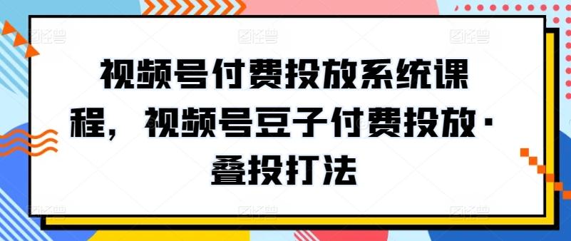 视频号付费投放系统课程，视频号豆子付费投放·叠投打法K叔网赚资源-网赚项目-副业赚钱-互联网创业-资源整合K叔网赚资源