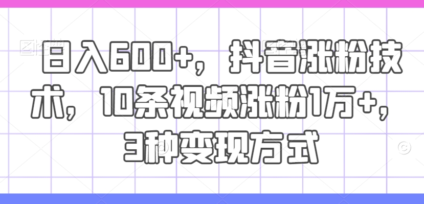 日入600+，抖音涨粉技术，10条视频涨粉1万+，3种变现方式【揭秘】K叔网赚资源-网赚项目-副业赚钱-互联网创业-资源整合K叔网赚资源