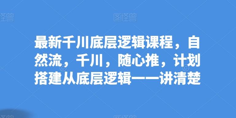最新千川底层逻辑课程，自然流，千川，随心推，计划搭建从底层逻辑一一讲清楚K叔网赚资源-网赚项目-副业赚钱-互联网创业-资源整合K叔网赚资源