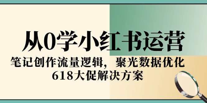 从0学小红书运营，笔记创作流量逻辑，聚光数据优化，618大促解决方案K叔网赚资源-网赚项目-副业赚钱-互联网创业-资源整合K叔网赚资源