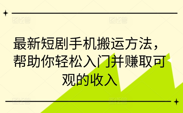 最新短剧手机搬运方法，帮助你轻松入门并赚取可观的收入K叔网赚资源-网赚项目-副业赚钱-互联网创业-资源整合K叔网赚资源
