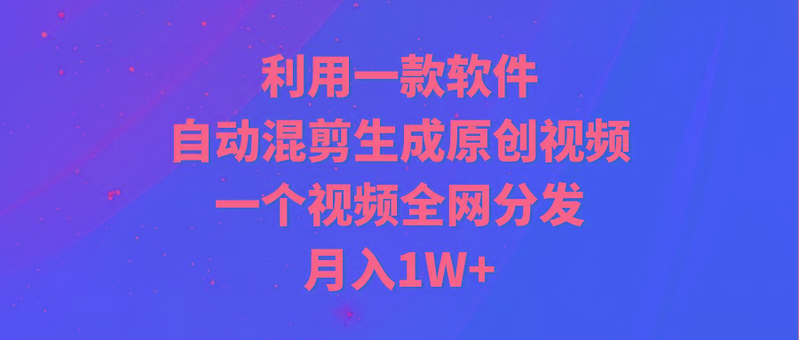 (9472期)利用一款软件，自动混剪生成原创视频，一个视频全网分发，月入1W+附软件K叔网赚资源-网赚项目-副业赚钱-互联网创业-资源整合K叔网赚资源
