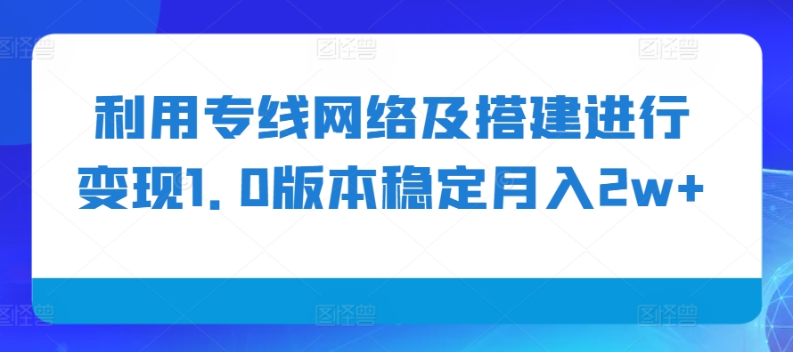 利用专线网络及搭建进行变现1.0版本稳定月入2w+【揭秘】K叔网赚资源-网赚项目-副业赚钱-互联网创业-资源整合K叔网赚资源