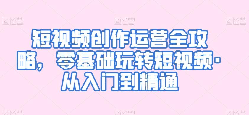 短视频创作运营全攻略，零基础玩转短视频·从入门到精通K叔网赚资源-网赚项目-副业赚钱-互联网创业-资源整合K叔网赚资源