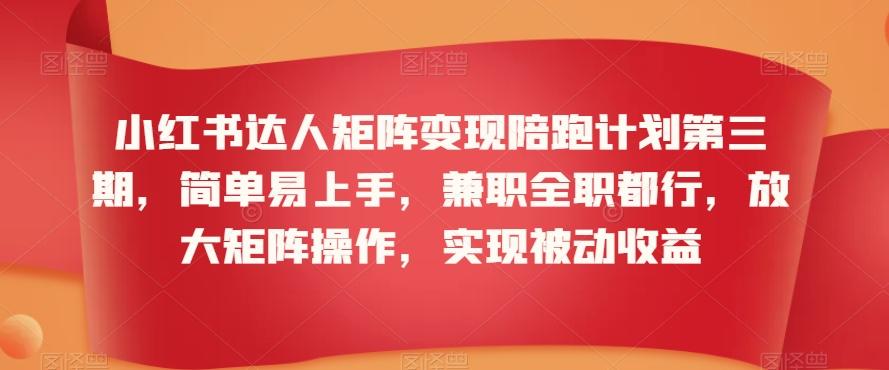 小红书达人矩阵变现陪跑计划第三期，简单易上手，兼职全职都行，放大矩阵操作，实现被动收益K叔网赚资源-网赚项目-副业赚钱-互联网创业-资源整合K叔网赚资源