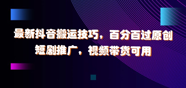 最新抖音搬运技巧，百分百过原创，短剧推广，视频带货可用【揭秘】K叔网赚资源-网赚项目-副业赚钱-互联网创业-资源整合K叔网赚资源