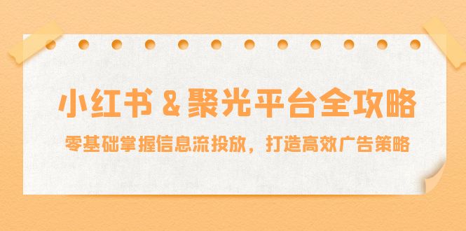 小红薯&聚光平台全攻略：零基础掌握信息流投放，打造高效广告策略K叔网赚资源-网赚项目-副业赚钱-互联网创业-资源整合K叔网赚资源