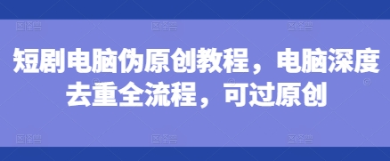 短剧电脑伪原创教程，电脑深度去重全流程，可过原创K叔网赚资源-网赚项目-副业赚钱-互联网创业-资源整合K叔网赚资源