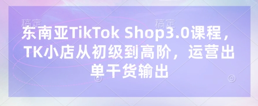 东南亚TikTok Shop3.0课程，TK小店​从初级到高阶，运营出单干货输出K叔网赚资源-网赚项目-副业赚钱-互联网创业-资源整合K叔网赚资源