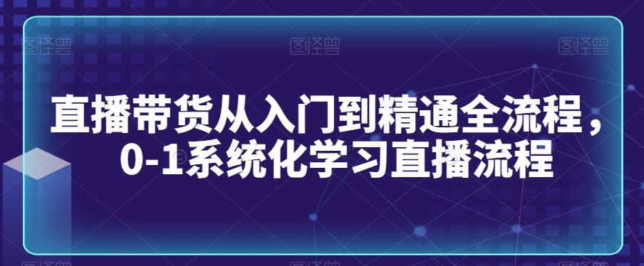 直播带货从入门到精通全流程，0-1系统化学习直播流程K叔网赚资源-网赚项目-副业赚钱-互联网创业-资源整合K叔网赚资源