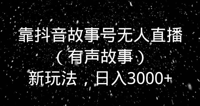 靠抖音故事号无人直播（有声故事）新玩法，日入3000+K叔网赚资源-网赚项目-副业赚钱-互联网创业-资源整合K叔网赚资源