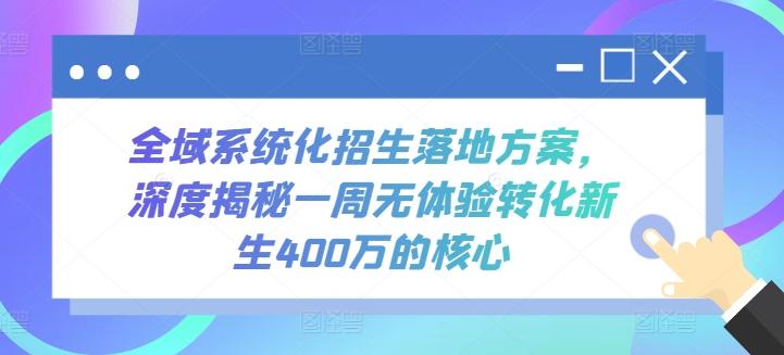 全域系统化招生落地方案，深度揭秘一周无体验转化新生400万的核心K叔网赚资源-网赚项目-副业赚钱-互联网创业-资源整合K叔网赚资源