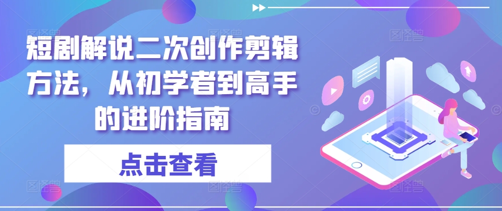短剧解说二次创作剪辑方法，从初学者到高手的进阶指南K叔网赚资源-网赚项目-副业赚钱-互联网创业-资源整合K叔网赚资源