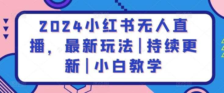 2024小红书无人直播，最新玩法|持续更新|小白教学K叔网赚资源-网赚项目-副业赚钱-互联网创业-资源整合K叔网赚资源