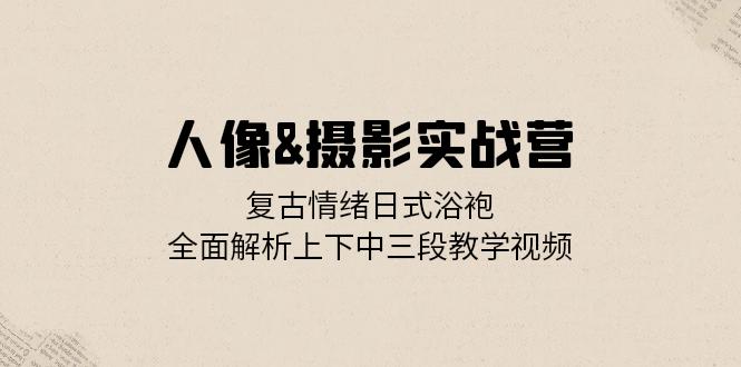 人像&摄影实战营：复古情绪日式浴袍，全面解析上下中三段教学视频K叔网赚资源-网赚项目-副业赚钱-互联网创业-资源整合K叔网赚资源