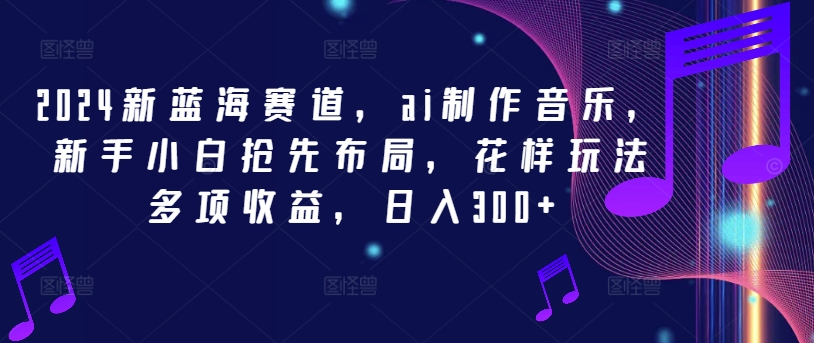 2024新蓝海赛道，ai制作音乐，新手小白抢先布局，花样玩法多项收益，日入300+【揭秘】K叔网赚资源-网赚项目-副业赚钱-互联网创业-资源整合K叔网赚资源
