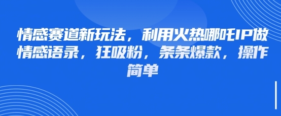 情感赛道新玩法，利用火热哪吒IP做情感语录，狂吸粉，条条爆款，操作简单K叔网赚资源-网赚项目-副业赚钱-互联网创业-资源整合K叔网赚资源