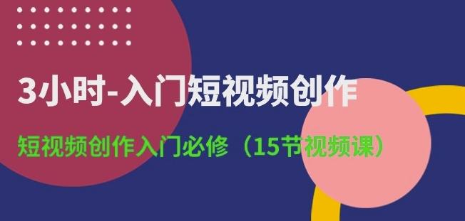 3小时-入门短视频创作：短视频创作入门必修(15节视频课)K叔网赚资源-网赚项目-副业赚钱-互联网创业-资源整合K叔网赚资源