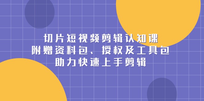 切片短视频剪辑认知课，附赠资料包、授权及工具包，助力快速上手剪辑K叔网赚资源-网赚项目-副业赚钱-互联网创业-资源整合K叔网赚资源