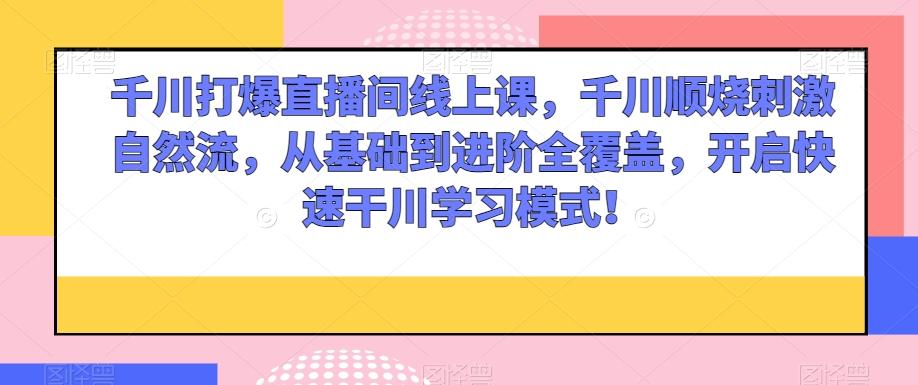 千川打爆直播间线上课，千川顺烧刺激自然流，从基础到进阶全覆盖，开启快速干川学习模式！K叔网赚资源-网赚项目-副业赚钱-互联网创业-资源整合K叔网赚资源