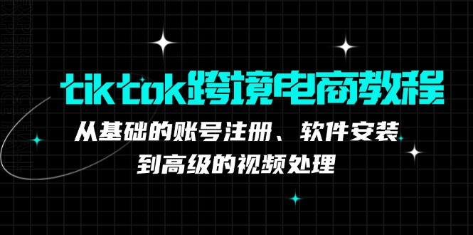 tiktok跨境电商教程：从基础的账号注册、软件安装，到高级的视频处理K叔网赚资源-网赚项目-副业赚钱-互联网创业-资源整合K叔网赚资源