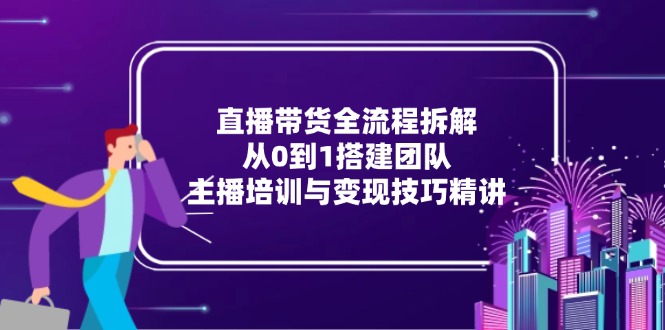 直播带货全流程拆解：从0到1搭建团队，主播培训与变现技巧精讲K叔网赚资源-网赚项目-副业赚钱-互联网创业-资源整合K叔网赚资源