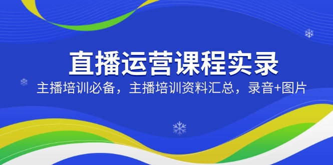 直播运营课程实录：主播培训必备，主播培训资料汇总，录音+图片K叔网赚资源-网赚项目-副业赚钱-互联网创业-资源整合K叔网赚资源