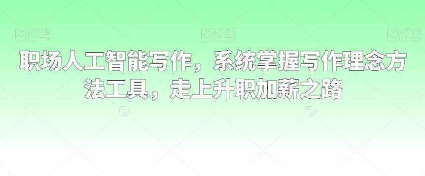 职场人工智能写作，系统掌握写作理念方法工具，走上升职加薪之路K叔网赚资源-网赚项目-副业赚钱-互联网创业-资源整合K叔网赚资源