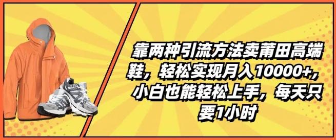 靠两种引流方法卖莆田高端鞋，轻松实现月入1W+，小白也能轻松上手，每天只要1小时【揭秘】K叔网赚资源-网赚项目-副业赚钱-互联网创业-资源整合K叔网赚资源