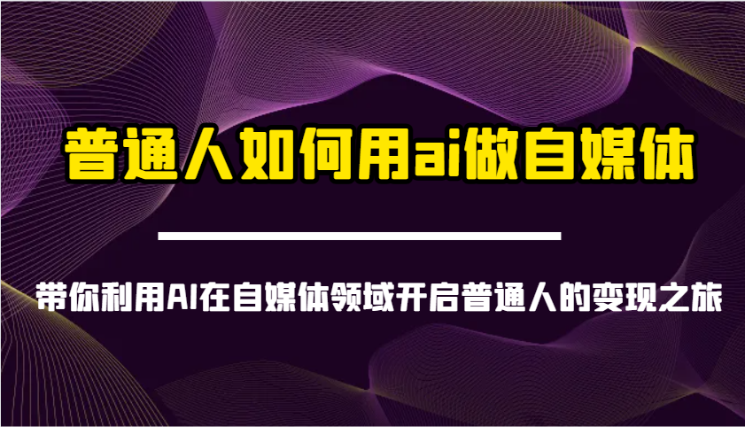 普通人如何用ai做自媒体-带你利用AI在自媒体领域开启普通人的变现之旅K叔网赚资源-网赚项目-副业赚钱-互联网创业-资源整合K叔网赚资源