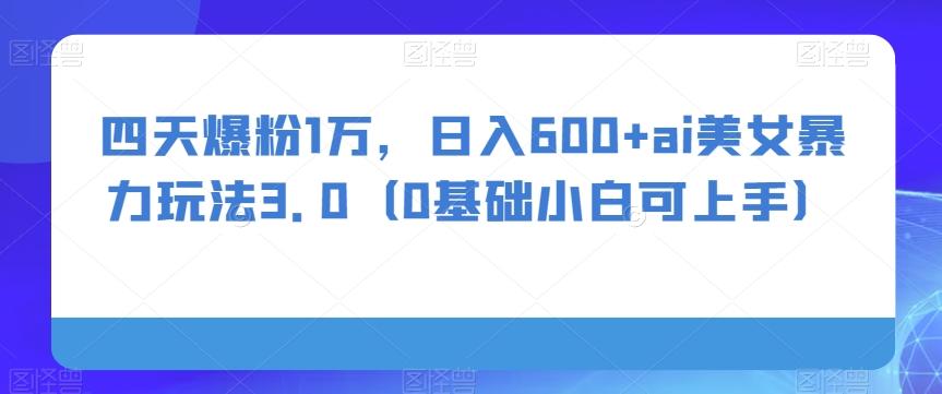 四天爆粉1万，日入600+ai美女暴力玩法3.0（0基础小白可上手）K叔网赚资源-网赚项目-副业赚钱-互联网创业-资源整合K叔网赚资源