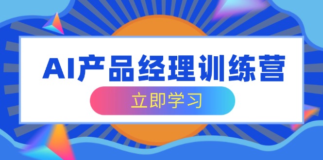 AI产品经理训练营，全面掌握核心知识体系，轻松应对求职转行挑战K叔网赚资源-网赚项目-副业赚钱-互联网创业-资源整合K叔网赚资源