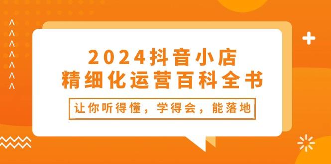 2024抖音小店-精细化运营百科全书：让你听得懂，学得会，能落地(34节课K叔网赚资源-网赚项目-副业赚钱-互联网创业-资源整合K叔网赚资源