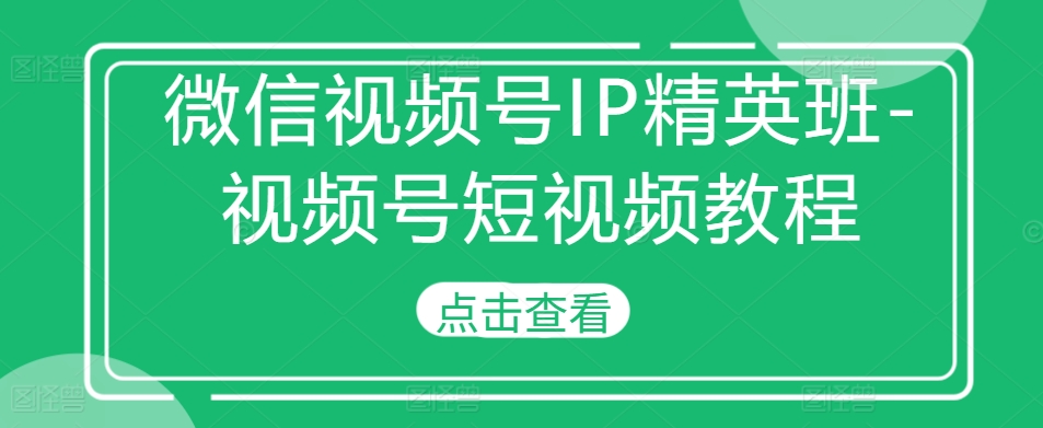 微信视频号IP精英班-视频号短视频教程K叔网赚资源-网赚项目-副业赚钱-互联网创业-资源整合K叔网赚资源
