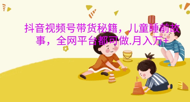 抖音视频号带货秘籍，儿童睡前故事，全网平台都可做，月入过W【揭秘】K叔网赚资源-网赚项目-副业赚钱-互联网创业-资源整合K叔网赚资源