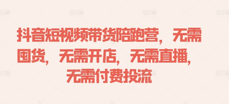 抖音短视频带货陪跑营，无需囤货、无需开店、无需直播,无需付费投流K叔网赚资源-网赚项目-副业赚钱-互联网创业-资源整合K叔网赚资源