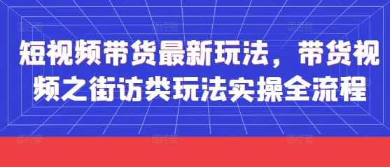短视频带货最新玩法，带货视频之街访类玩法实操全流程K叔网赚资源-网赚项目-副业赚钱-互联网创业-资源整合K叔网赚资源